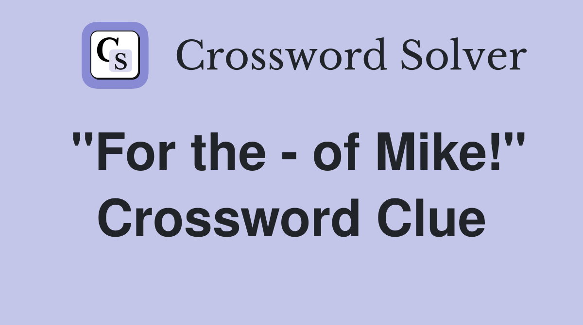 "For the - of Mike!" Crossword Clue