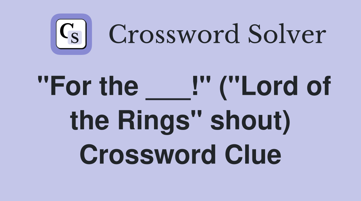 "For the ___!" ("Lord of the Rings" shout) Crossword Clue