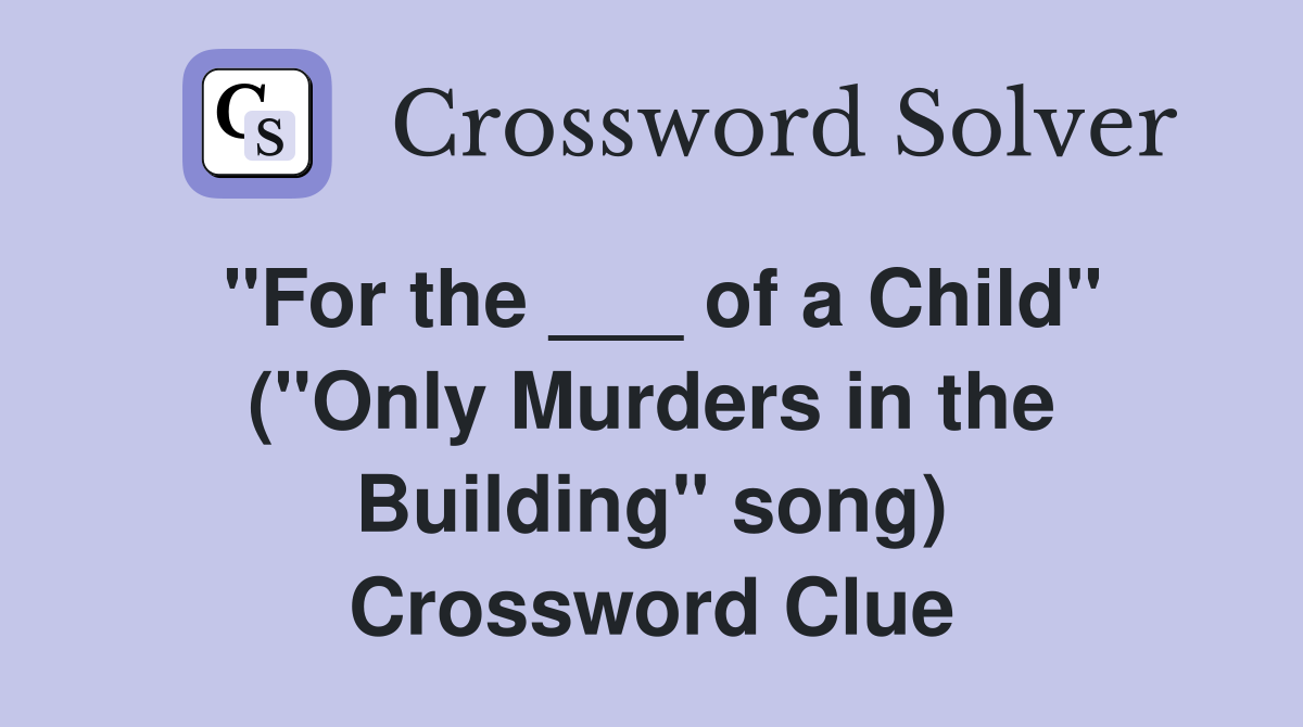 "For the ___ of a Child" ("Only Murders in the Building" song) Crossword Clue
