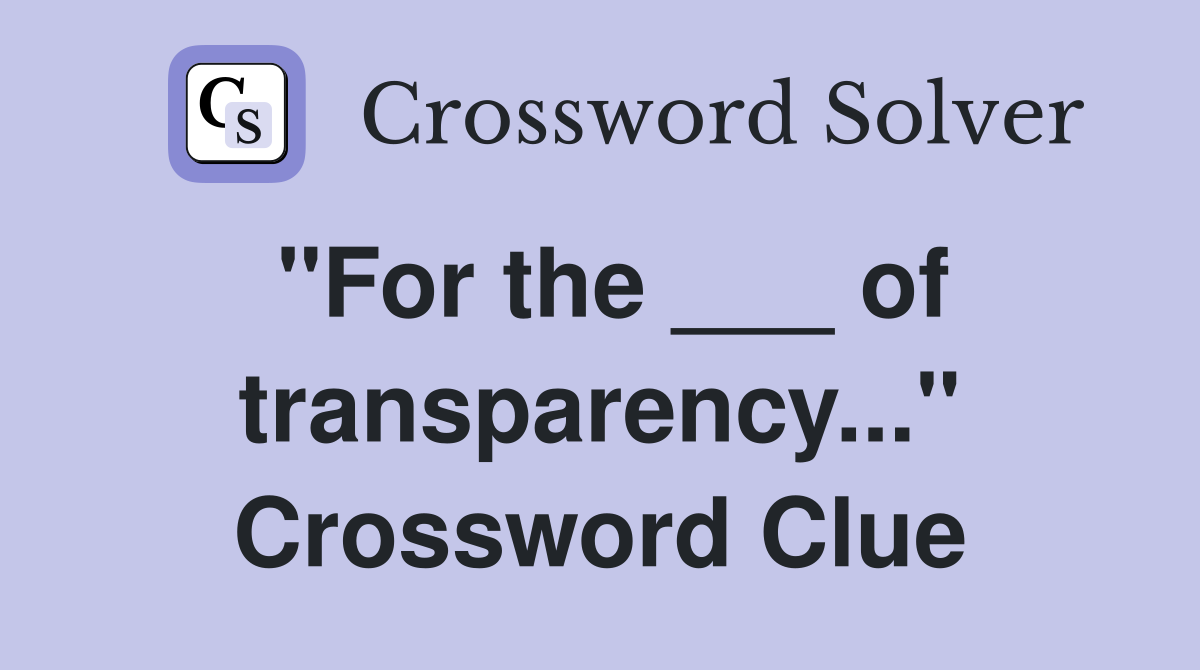 "For the ___ of transparency..." Crossword Clue