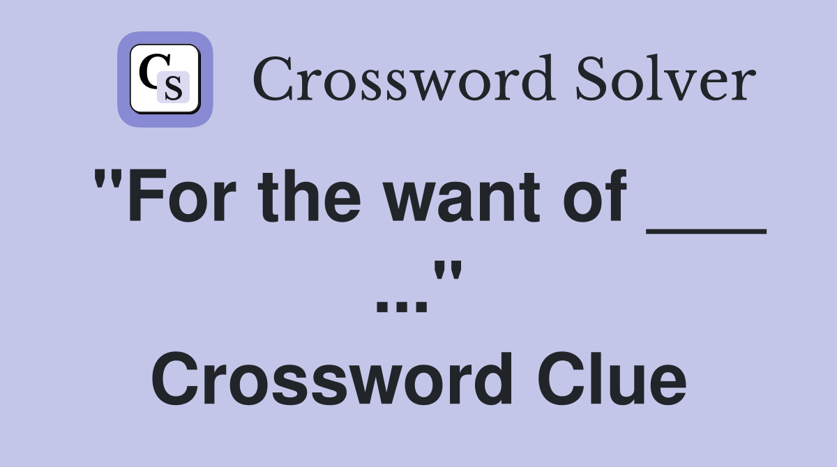 "For the want of ___ ..." Crossword Clue