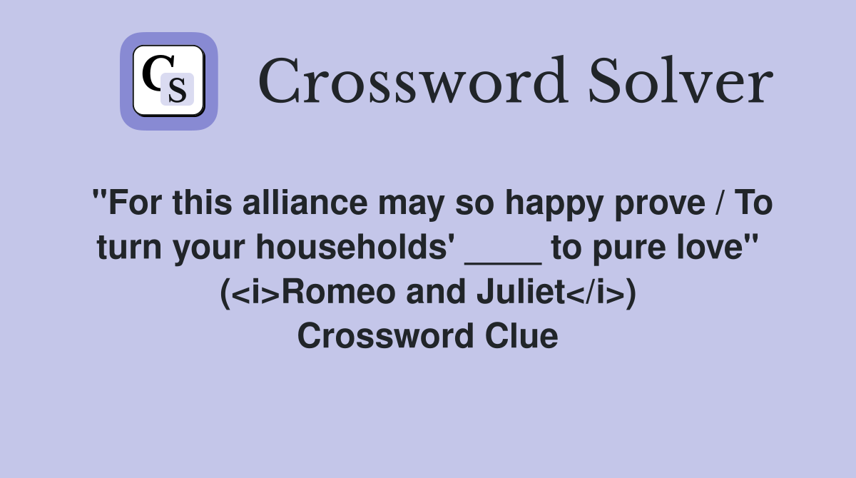 "For this alliance may so happy prove / To turn your households' ____ to pure love" (<i>Romeo and Juliet</i>) Crossword Clue