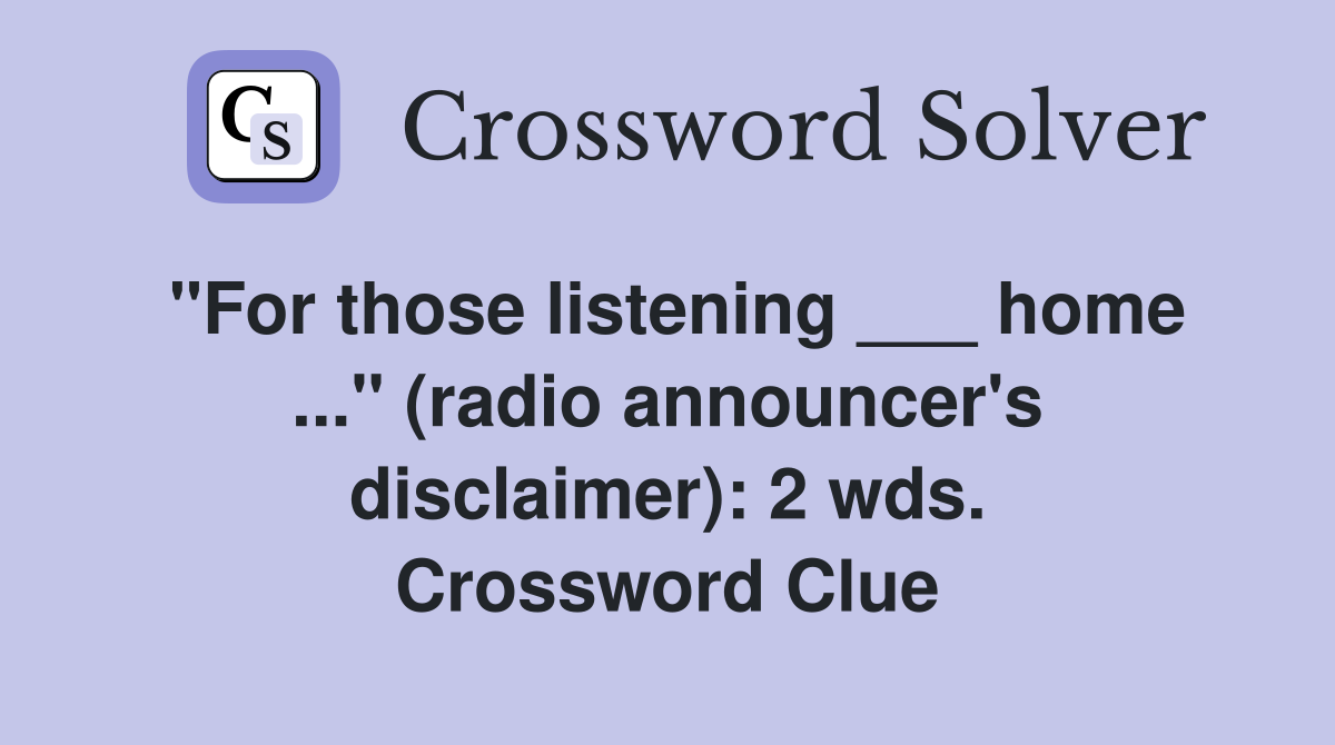 "For those listening ___ home ..." (radio announcer's disclaimer): 2 wds. Crossword Clue