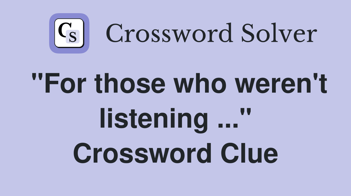 "For those who weren't listening ..." Crossword Clue