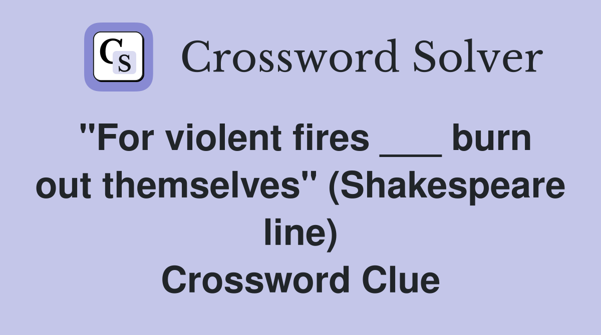 "For violent fires ___ burn out themselves" (Shakespeare line) Crossword Clue