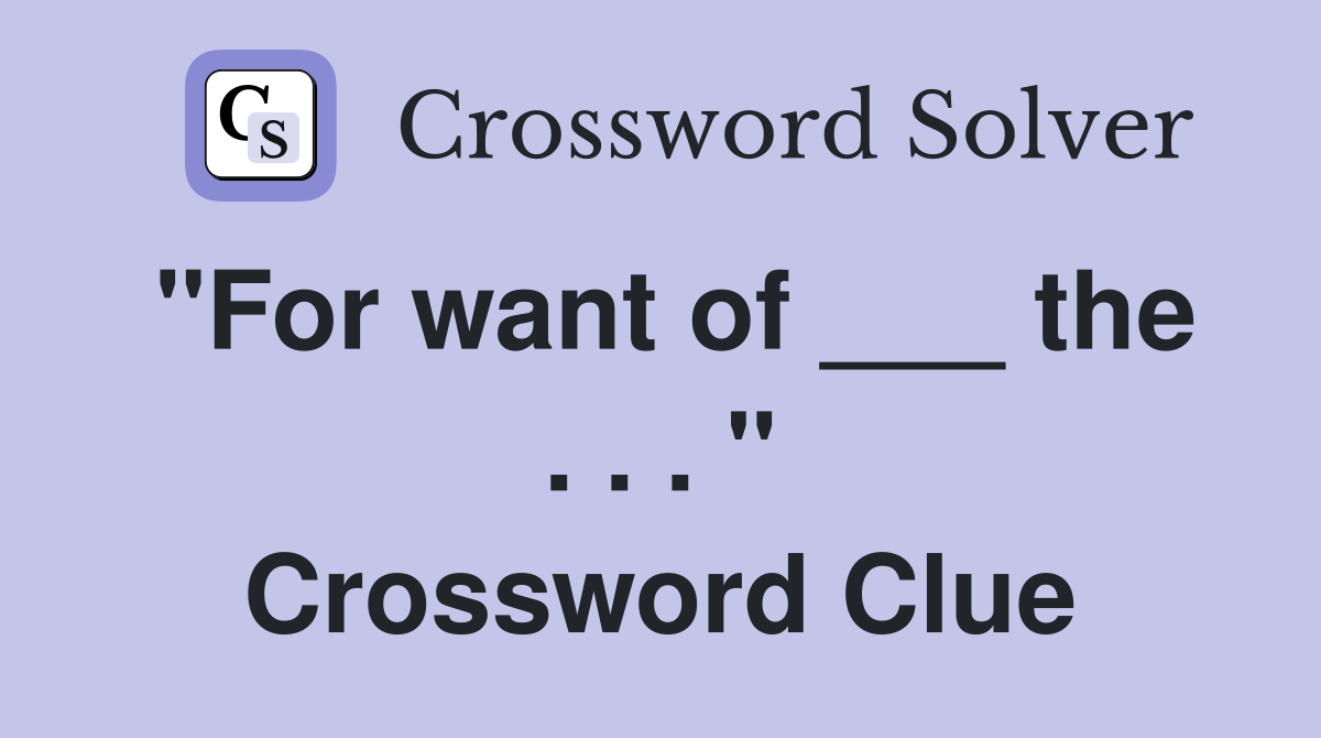 "For want of ___ the . . . " Crossword Clue