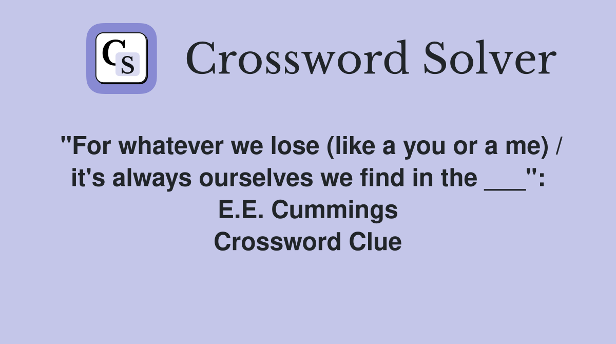 "For whatever we lose (like a you or a me) / it's always ourselves we find in the ___": E.E. Cummings Crossword Clue