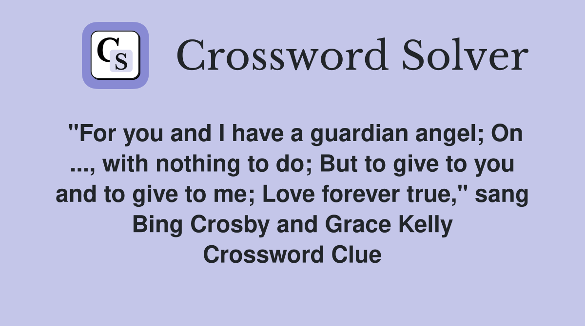 "For you and I have a guardian angel; On ..., with nothing to do; But to give to you and to give to me; Love forever true," sang Bing Crosby and Grace Kelly Crossword Clue