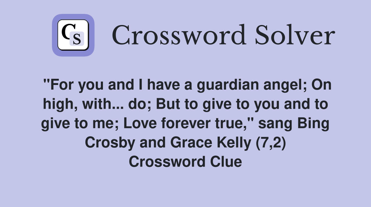 "For you and I have a guardian angel; On high, with... do; But to give to you and to give to me; Love forever true," sang Bing Crosby and Grace Kelly (7,2) Crossword Clue