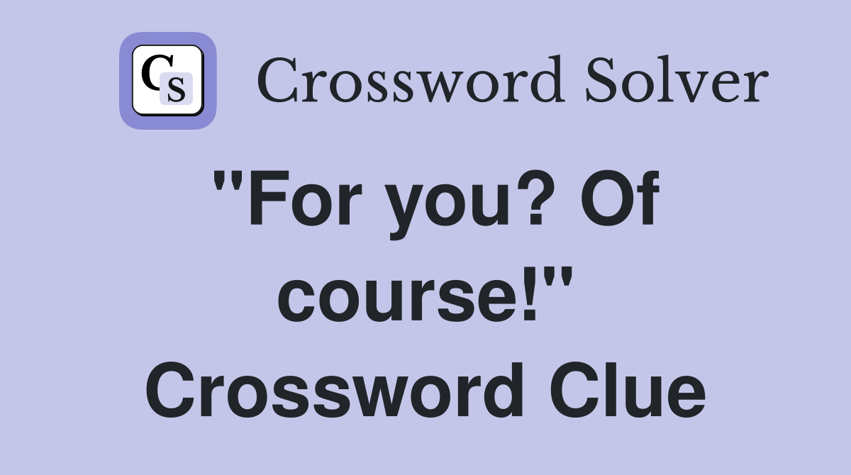 "For you? Of course!" Crossword Clue