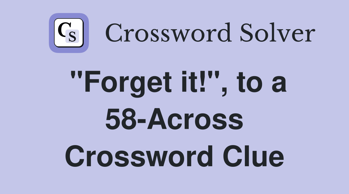 "Forget it!", to a 58-Across Crossword Clue