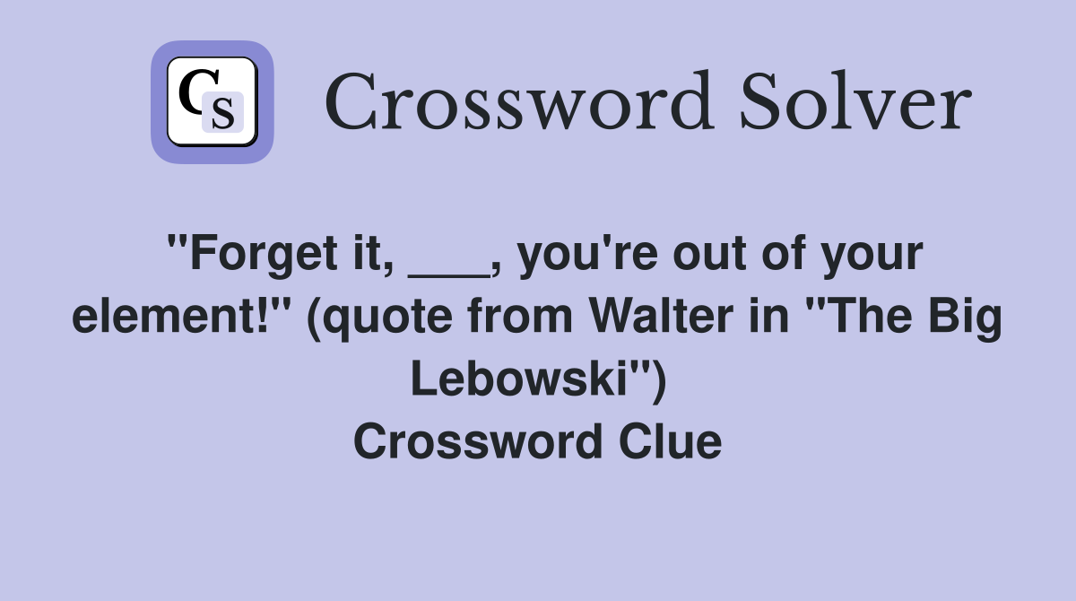 "Forget it, ___, you're out of your element!" (quote from Walter in "The Big Lebowski") Crossword Clue