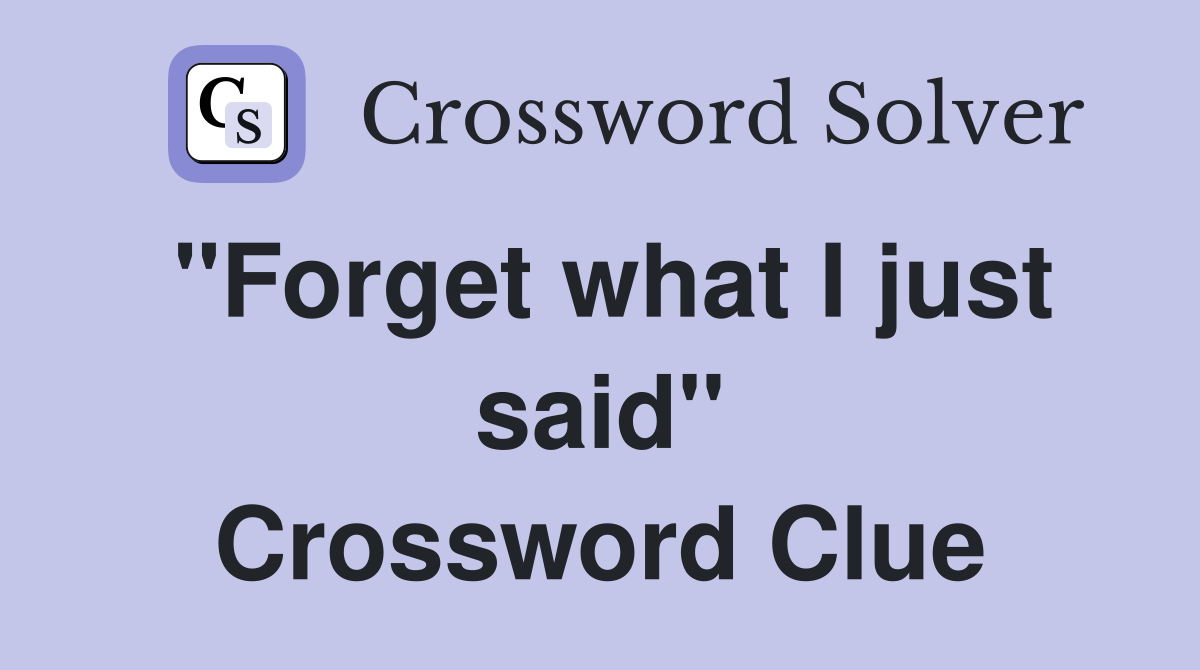 "Forget what I just said" Crossword Clue