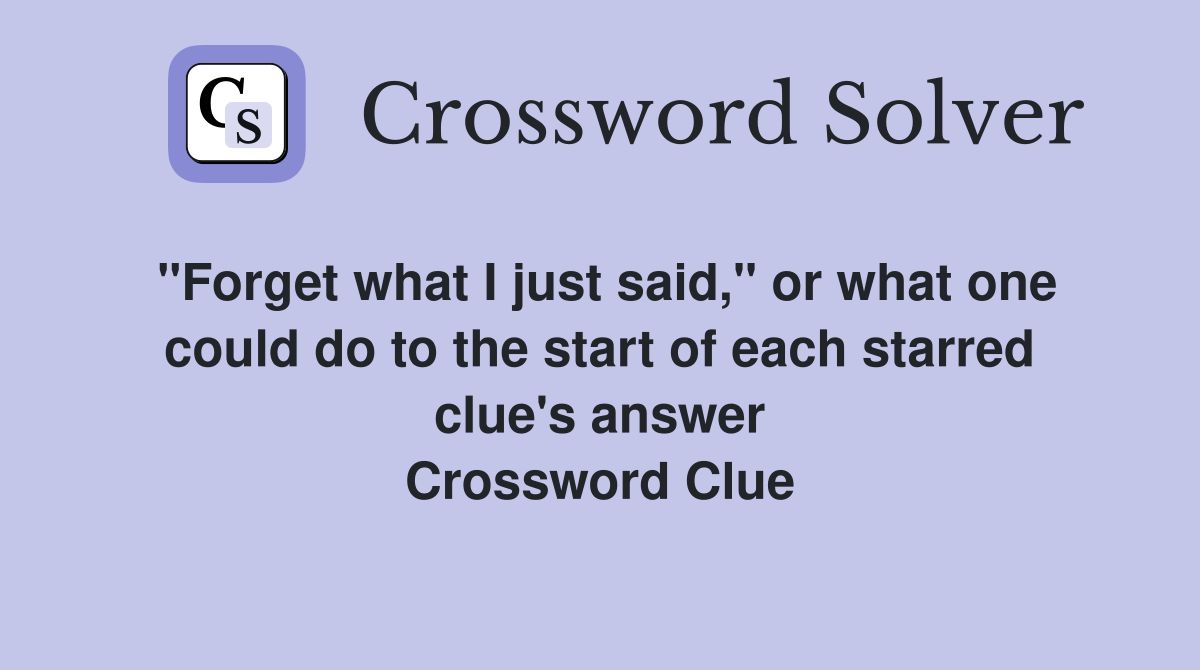 "Forget what I just said," or what one could do to the start of each starred clue's answer Crossword Clue
