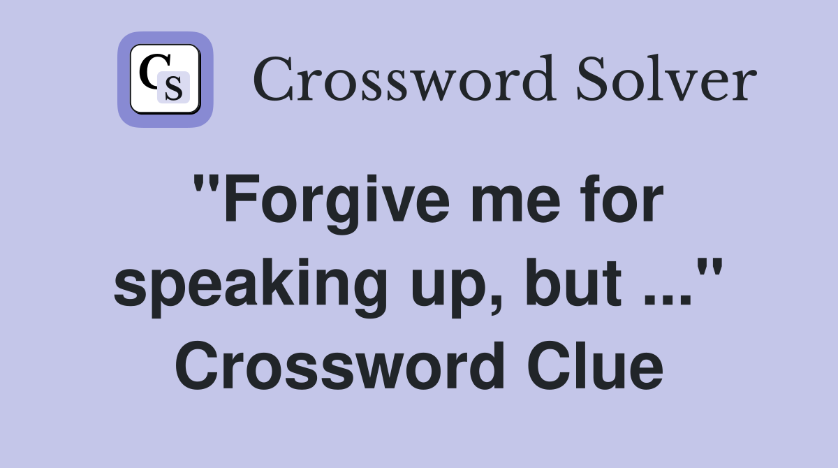 "Forgive me for speaking up, but ..." Crossword Clue