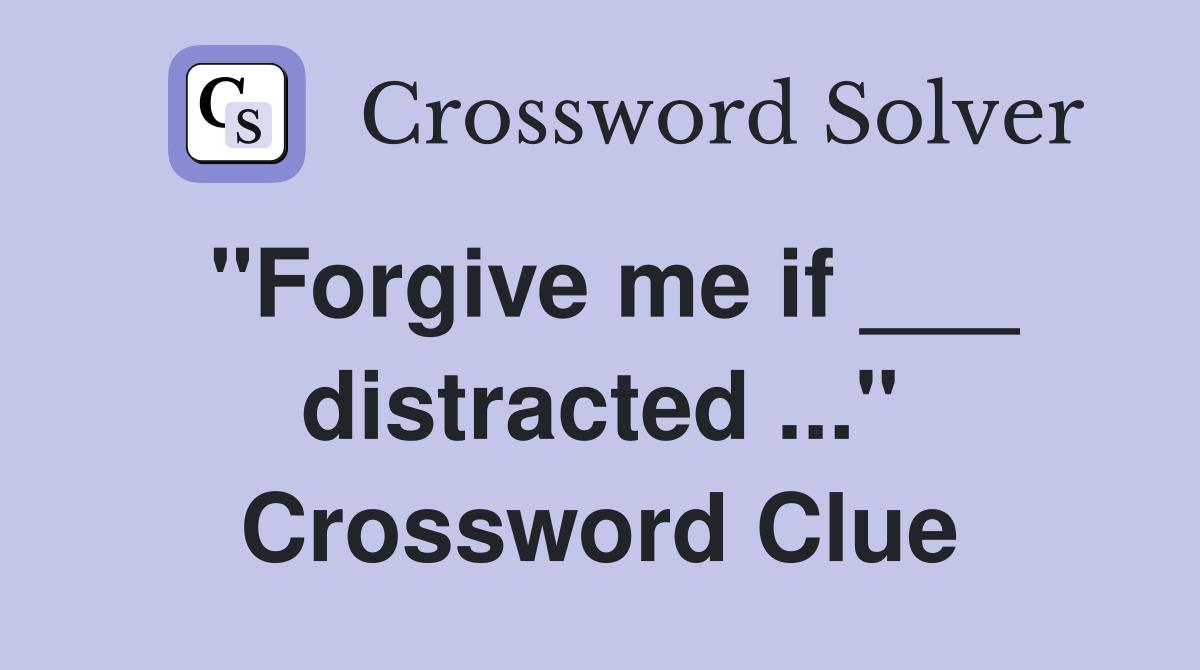 "Forgive me if ___ distracted ..." Crossword Clue