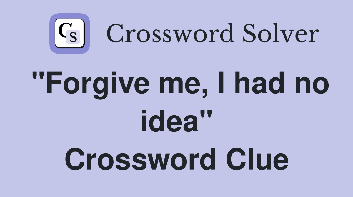 "Forgive me, I had no idea" Crossword Clue
