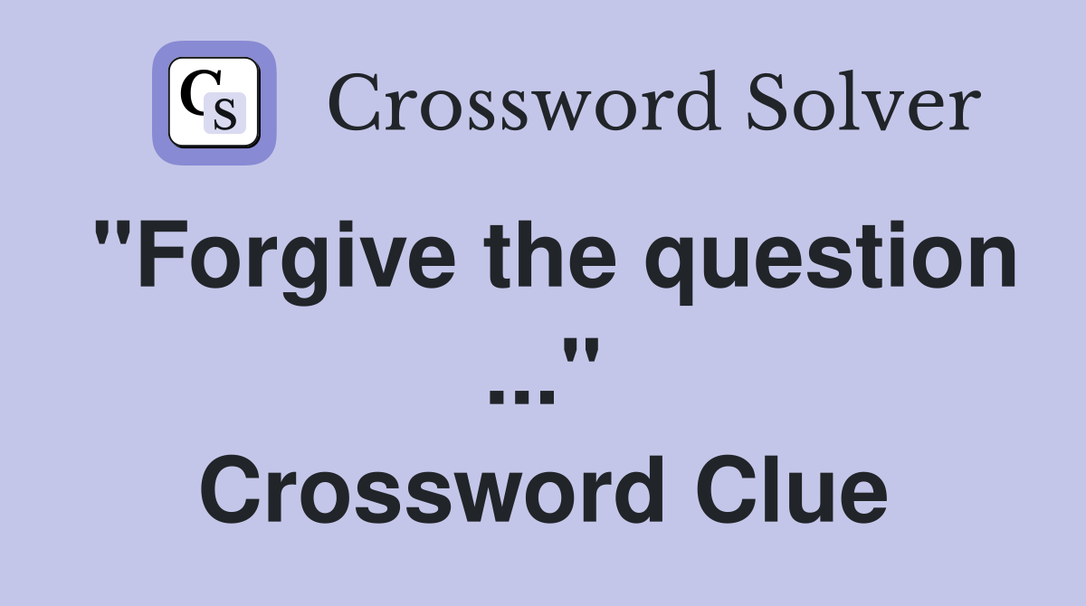 "Forgive the question ..." Crossword Clue