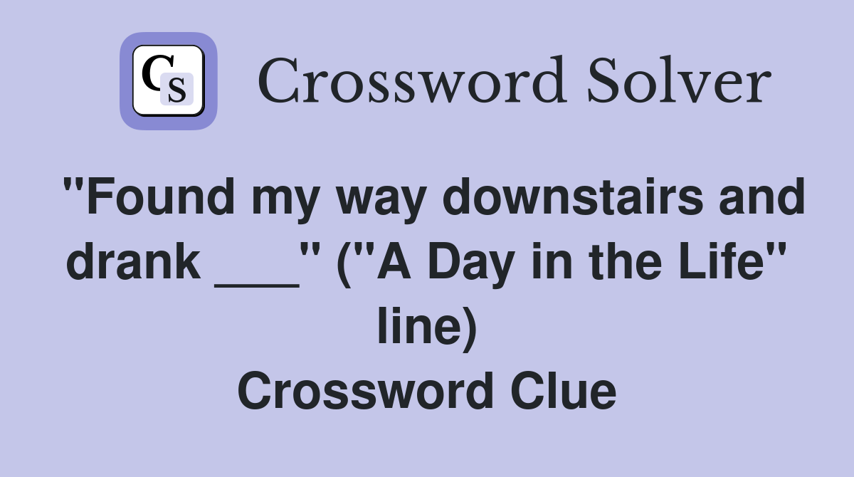 "Found my way downstairs and drank ___" ("A Day in the Life" line) Crossword Clue