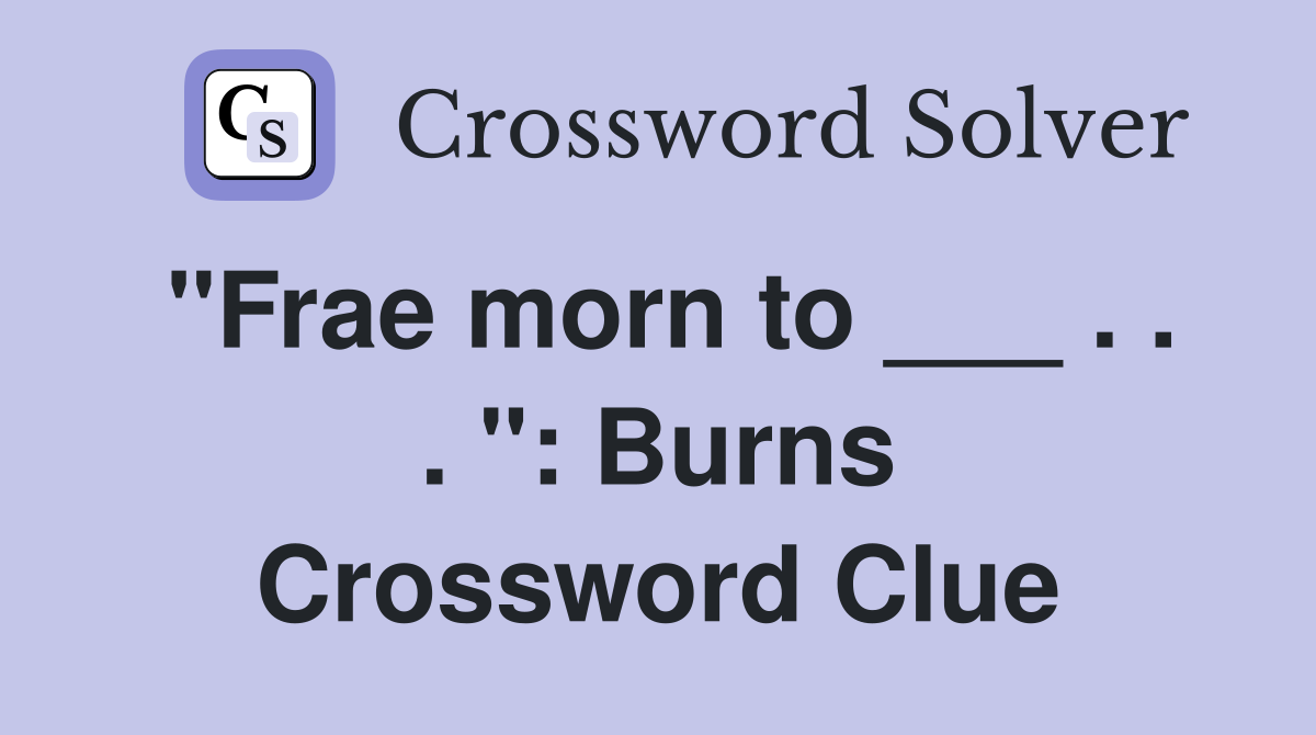 "Frae morn to ___ . . . ": Burns Crossword Clue