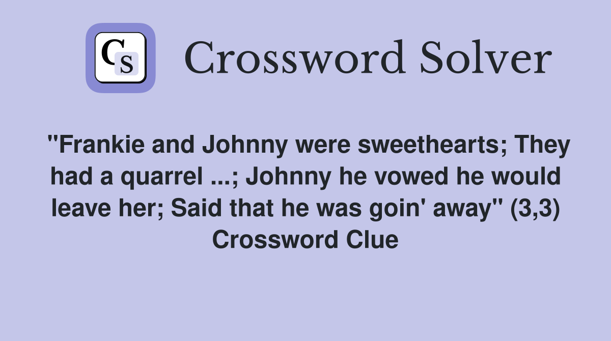 "Frankie and Johnny were sweethearts; They had a quarrel ...; Johnny he vowed he would leave her; Said that he was goin' away" (3,3) Crossword Clue