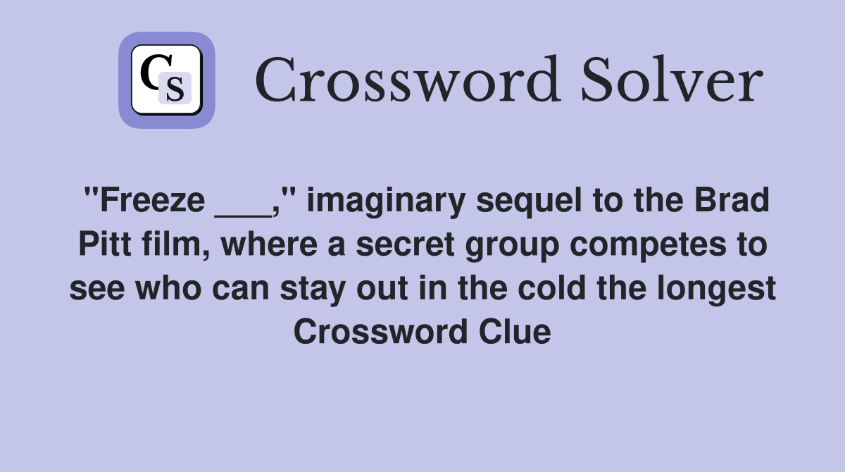 "Freeze ___," imaginary sequel to the Brad Pitt film, where a secret group competes to see who can stay out in the cold the longest Crossword Clue