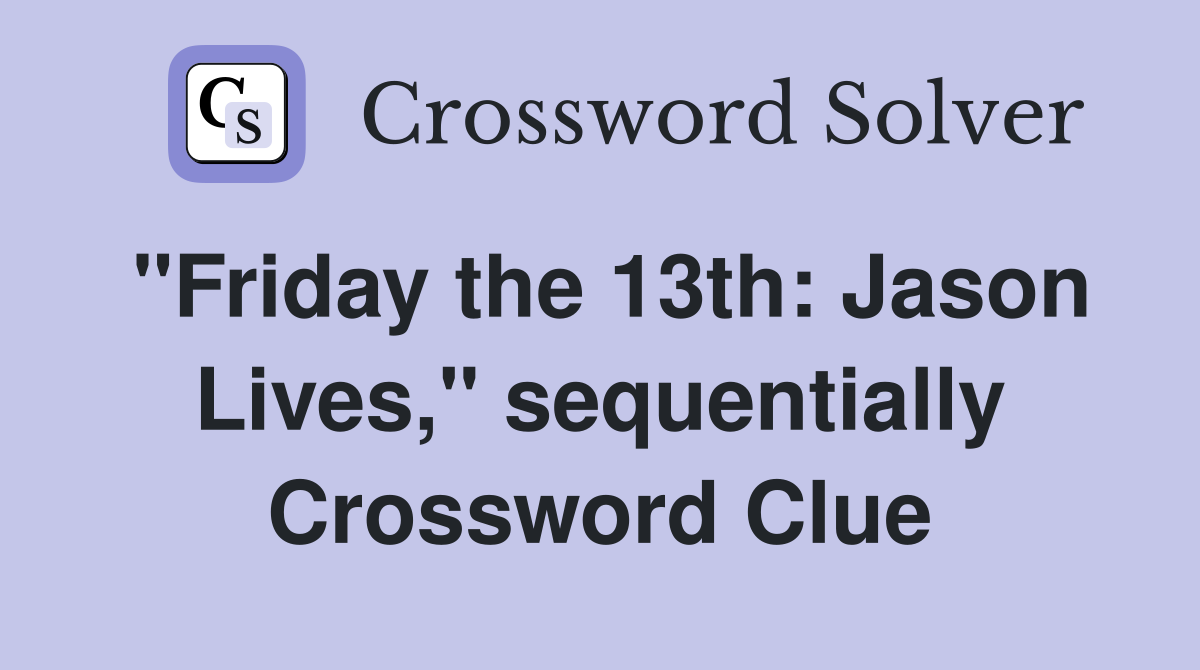 "Friday the 13th: Jason Lives," sequentially Crossword Clue