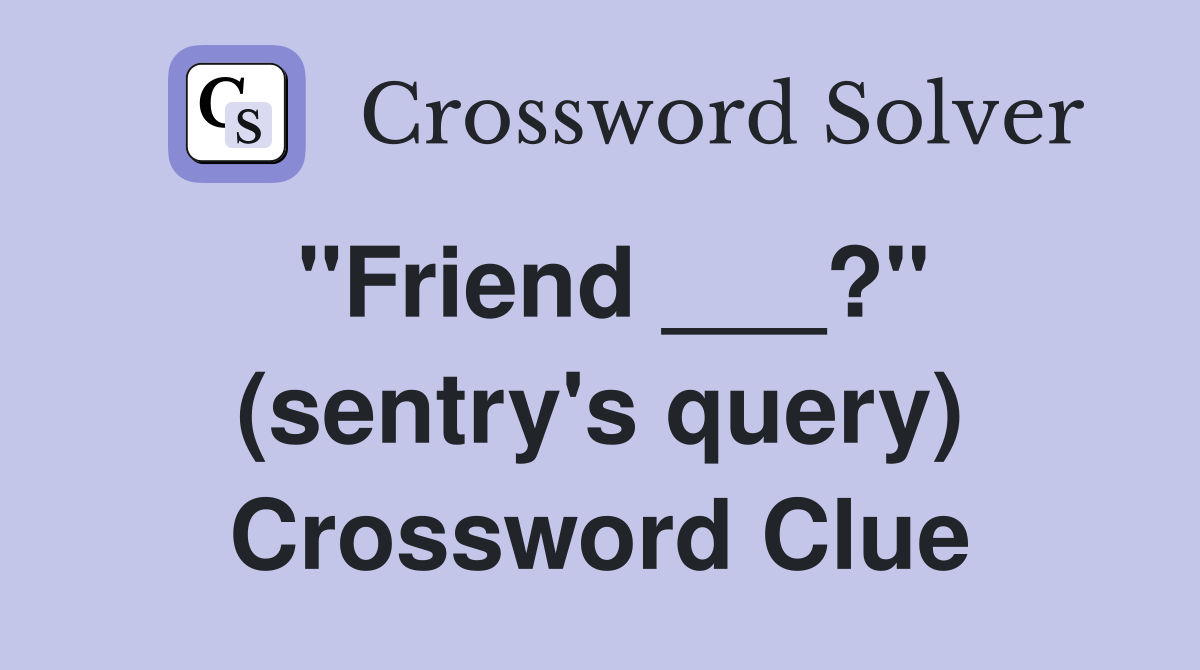 "Friend ___?" (sentry's query) Crossword Clue