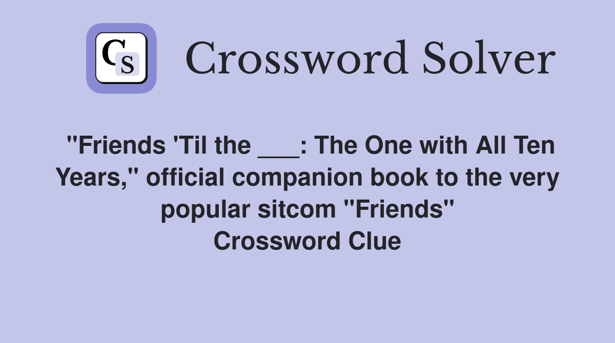 "Friends 'Til the ___: The One with All Ten Years," official companion book to the very popular sitcom "Friends" Crossword Clue