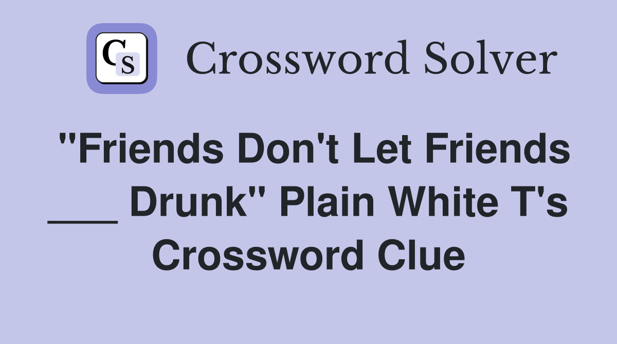 "Friends Don't Let Friends ___ Drunk" Plain White T's Crossword Clue