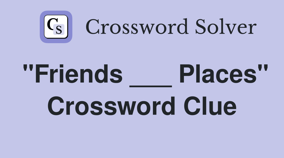 "Friends ___ Places" Crossword Clue