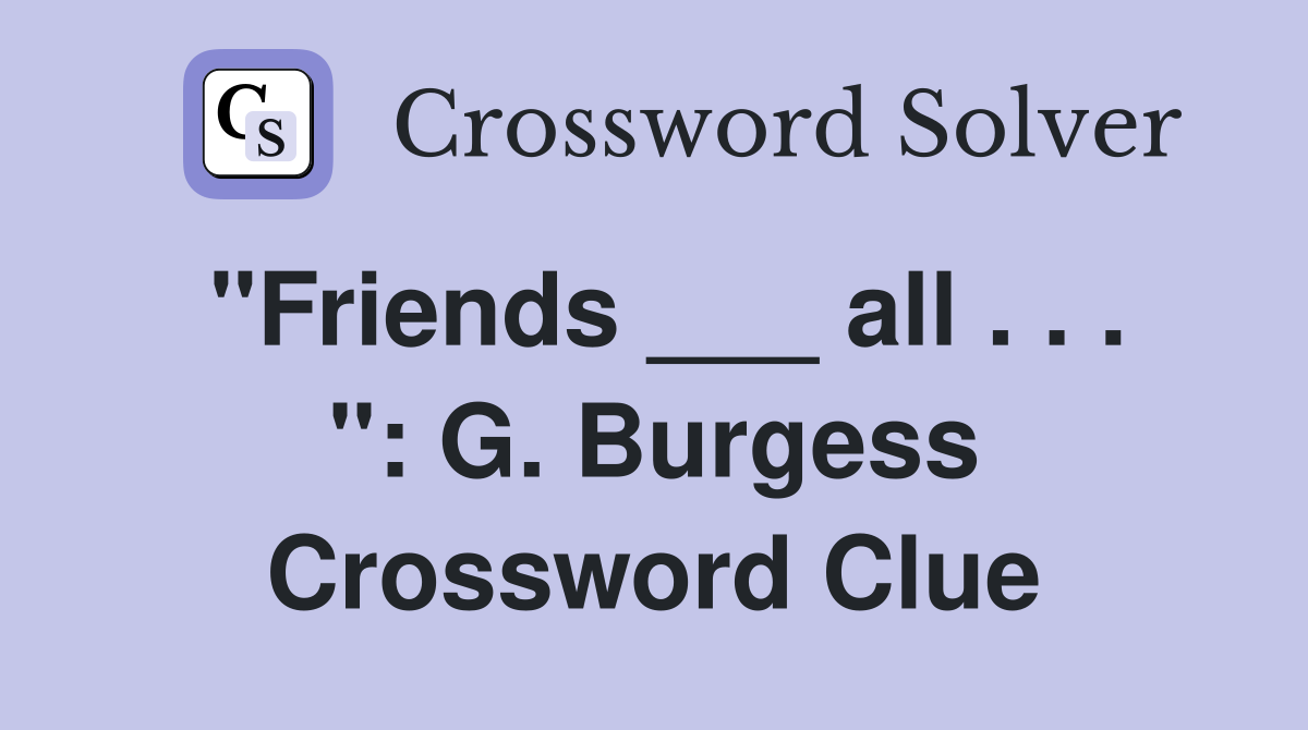 "Friends ___ all . . . ": G. Burgess Crossword Clue