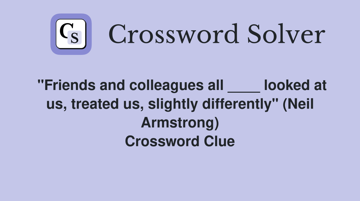 "Friends and colleagues all ____ looked at us, treated us, slightly differently" (Neil Armstrong) Crossword Clue