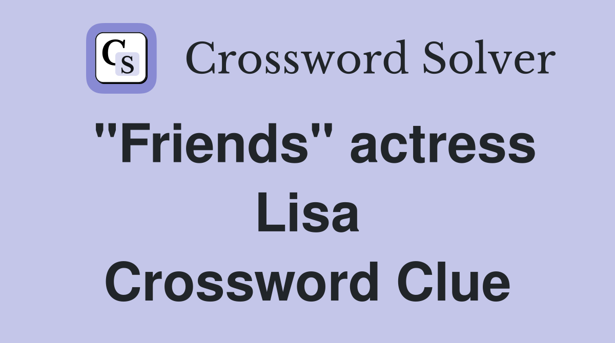 "Friends" actress Lisa Crossword Clue