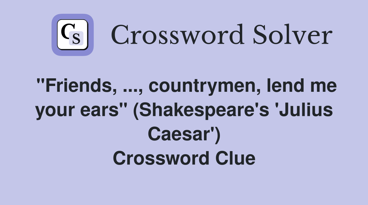 "Friends, ..., countrymen, lend me your ears" (Shakespeare's 'Julius Caesar') Crossword Clue