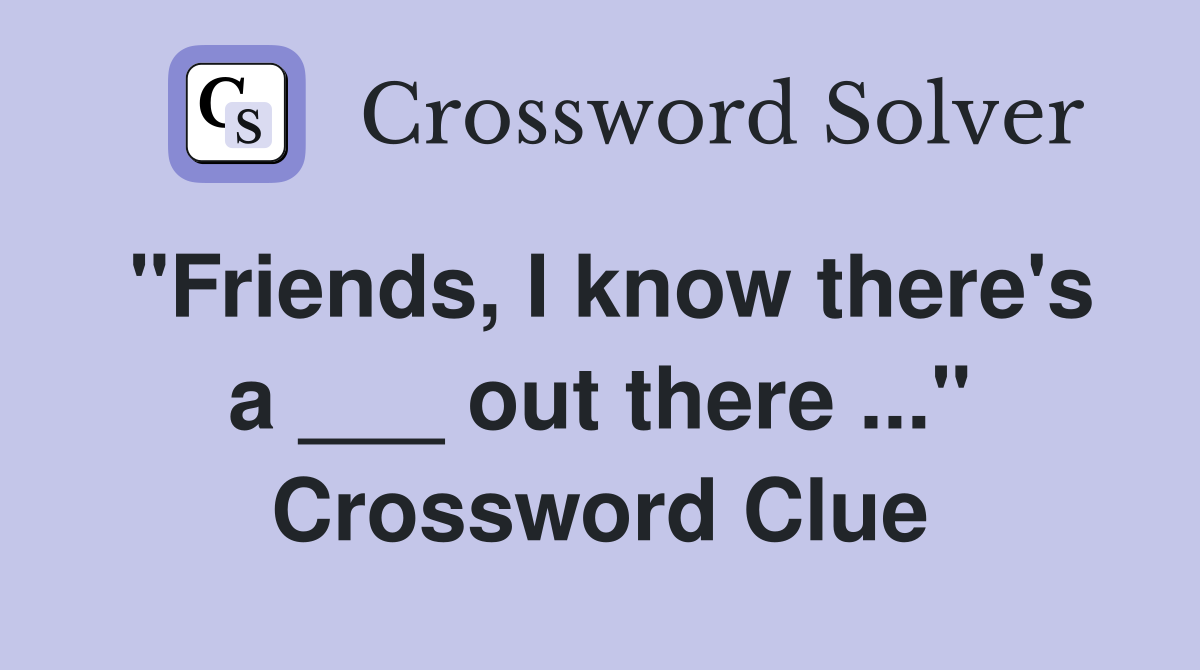 "Friends, I know there's a ___ out there ..." Crossword Clue