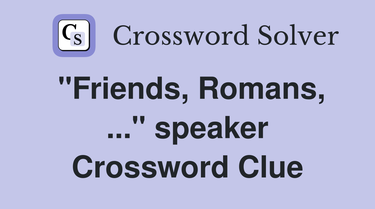 "Friends, Romans, ..." speaker Crossword Clue