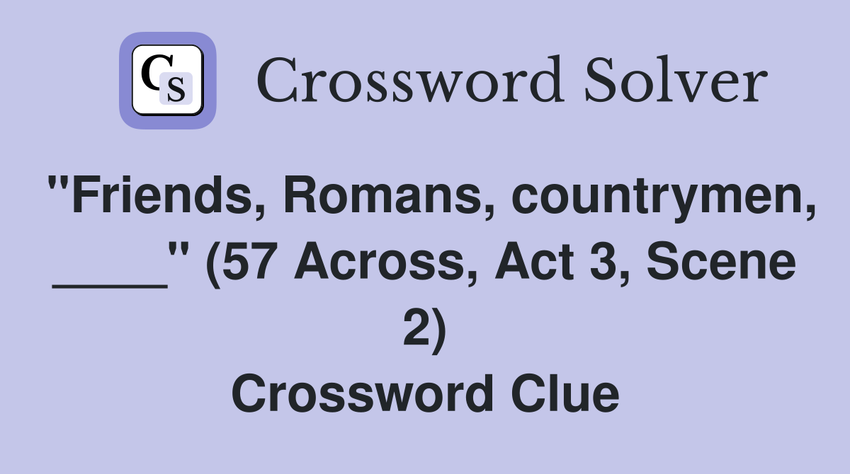 "Friends, Romans, countrymen, ____" (57 Across, Act 3, Scene 2) Crossword Clue