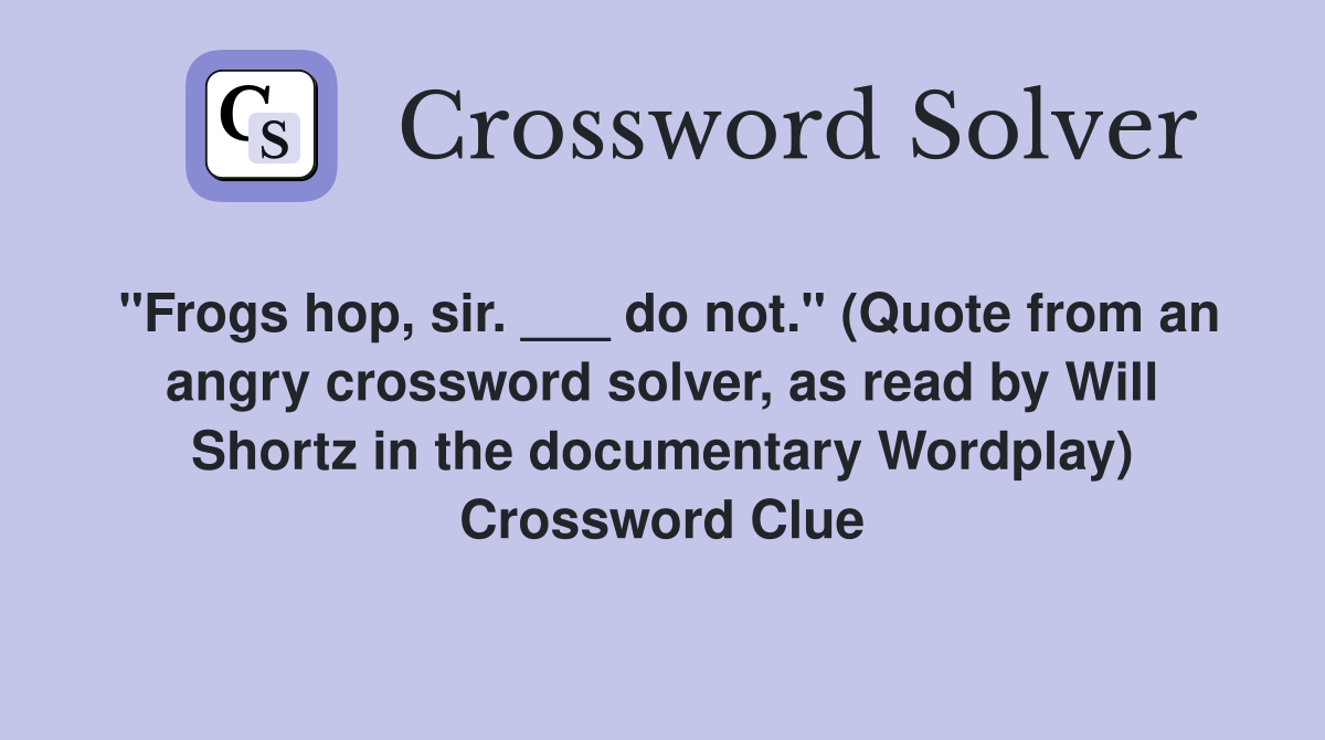 "Frogs hop, sir. ___ do not." (Quote from an angry crossword solver, as read by Will Shortz in the documentary Wordplay) Crossword Clue