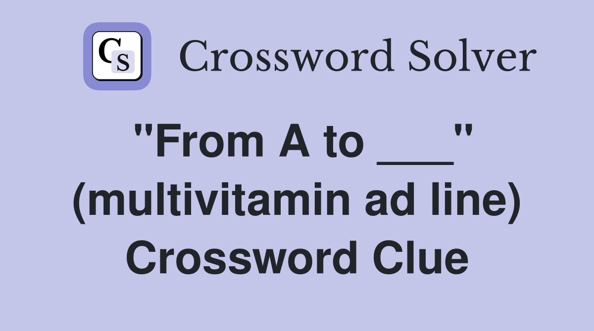 "From A to ___" (multivitamin ad line) Crossword Clue