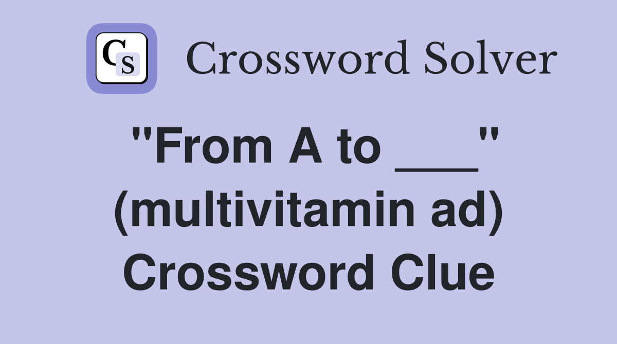 "From A to ___" (multivitamin ad) Crossword Clue