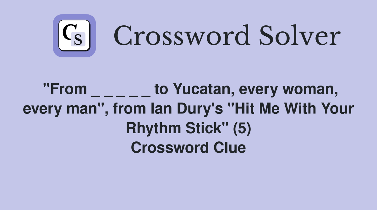 "From _ _ _ _ _ to Yucatan, every woman, every man", from Ian Dury's "Hit Me With Your Rhythm Stick" (5) Crossword Clue