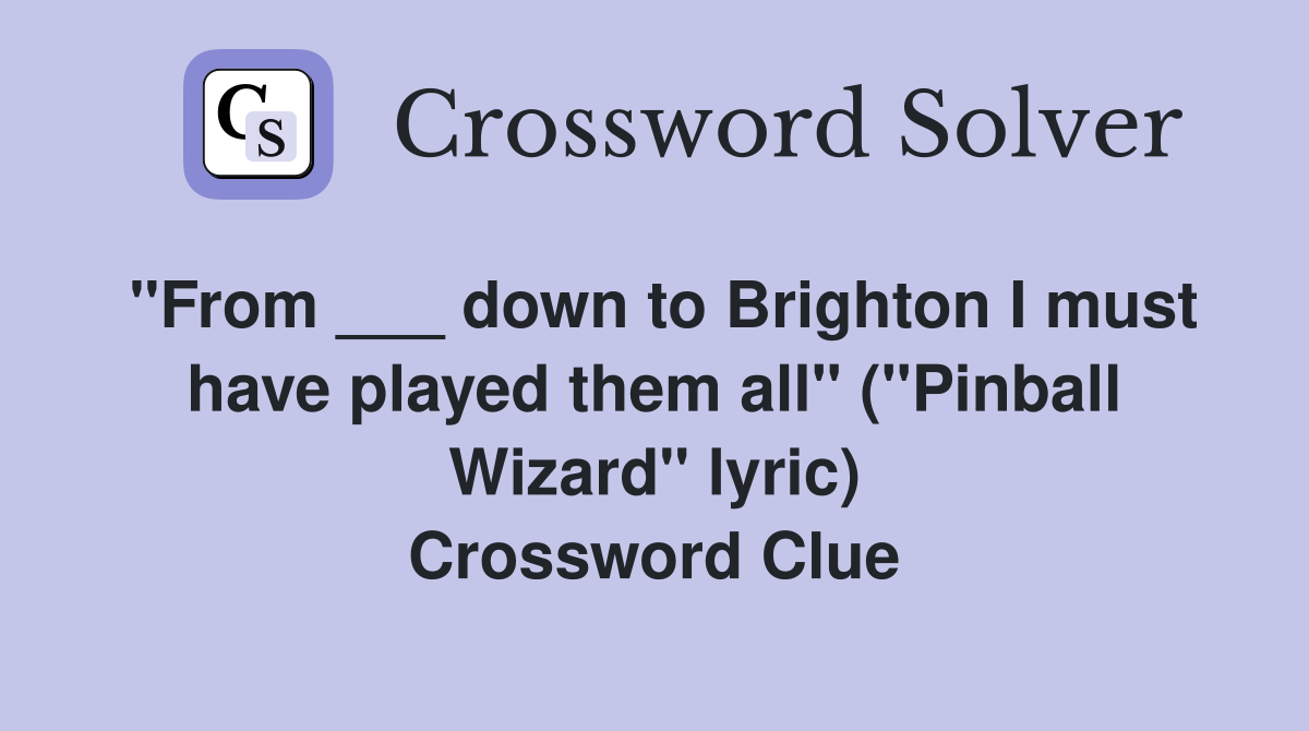 "From ___ down to Brighton I must have played them all" ("Pinball Wizard" lyric) Crossword Clue
