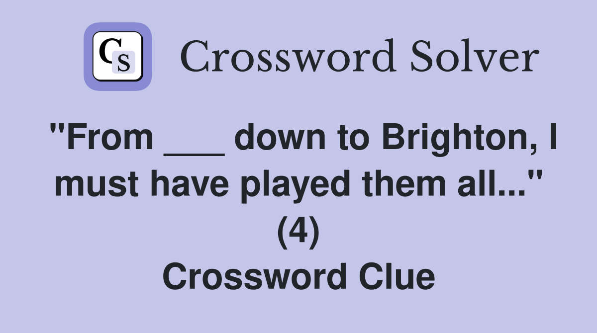 "From ___ down to Brighton, I must have played them all..." (4) Crossword Clue