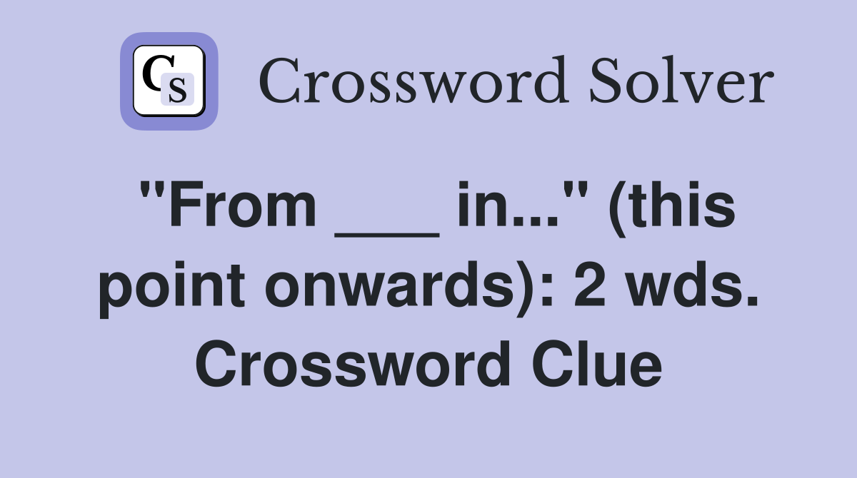 "From ___ in..." (this point onwards): 2 wds. Crossword Clue