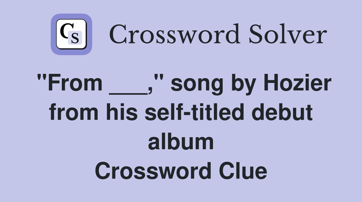 "From ___," song by Hozier from his self-titled debut album Crossword Clue