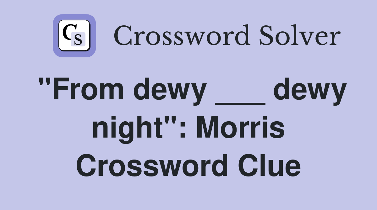 "From dewy ___ dewy night": Morris Crossword Clue