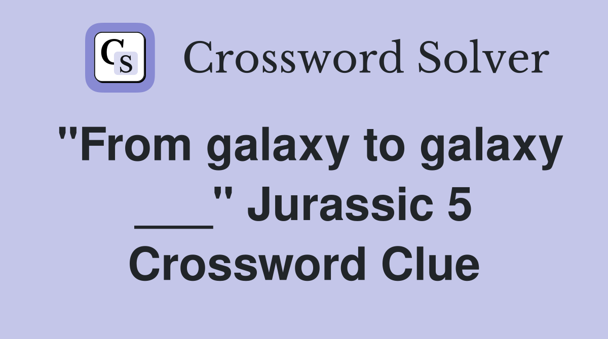 "From galaxy to galaxy ___" Jurassic 5 Crossword Clue