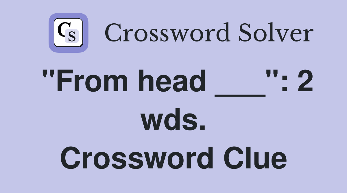 "From head ___": 2 wds. Crossword Clue