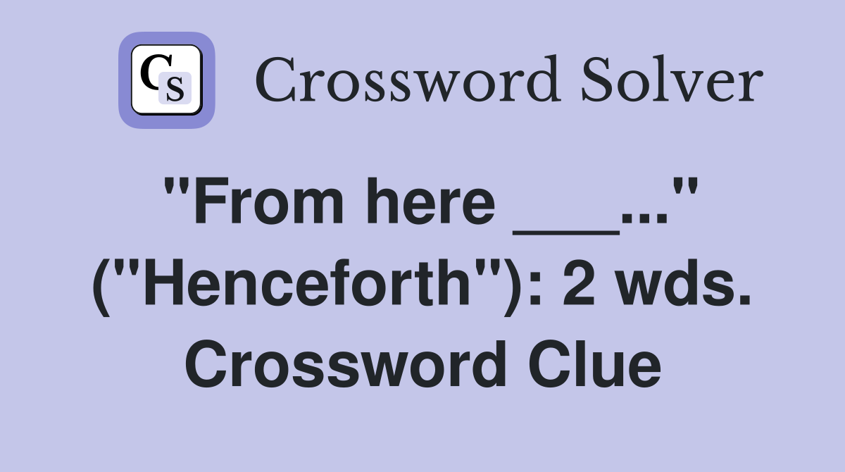 "From here ___..." ("Henceforth"): 2 wds. Crossword Clue
